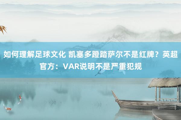 如何理解足球文化 凯塞多蹬踏萨尔不是红牌？英超官方：VAR说明不是严重犯规