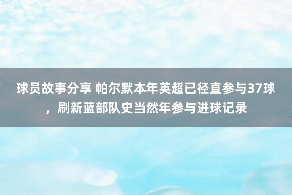 球员故事分享 帕尔默本年英超已径直参与37球，刷新蓝部队史当然年参与进球记录