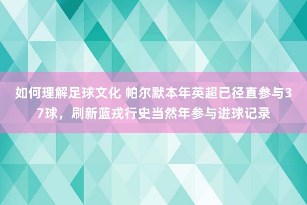 如何理解足球文化 帕尔默本年英超已径直参与37球，刷新蓝戎行史当然年参与进球记录