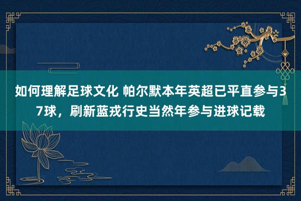 如何理解足球文化 帕尔默本年英超已平直参与37球，刷新蓝戎行史当然年参与进球记载