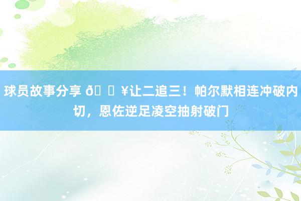 球员故事分享 💥让二追三！帕尔默相连冲破内切，恩佐逆足凌空抽射破门