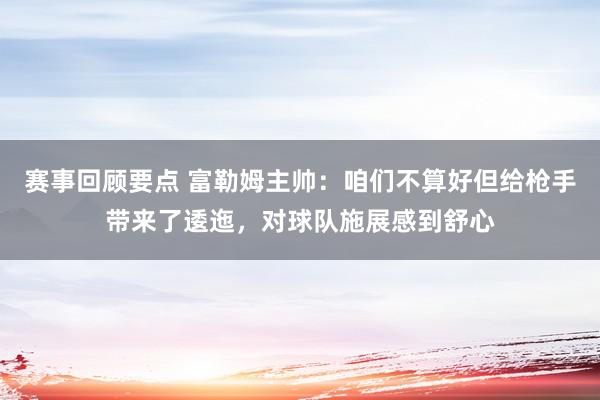 赛事回顾要点 富勒姆主帅：咱们不算好但给枪手带来了逶迤，对球队施展感到舒心