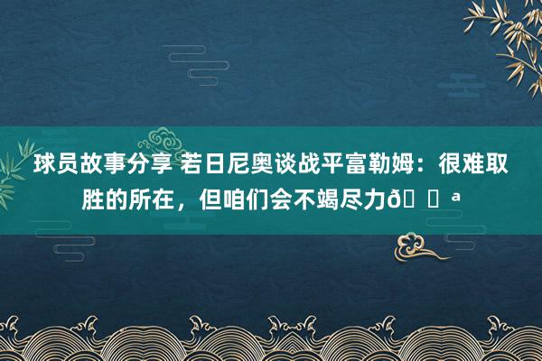 球员故事分享 若日尼奥谈战平富勒姆：很难取胜的所在，但咱们会不竭尽力💪