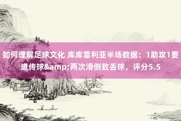 如何理解足球文化 库库雷利亚半场数据：1助攻1要道传球&两次滑倒致丢球，评分5.5