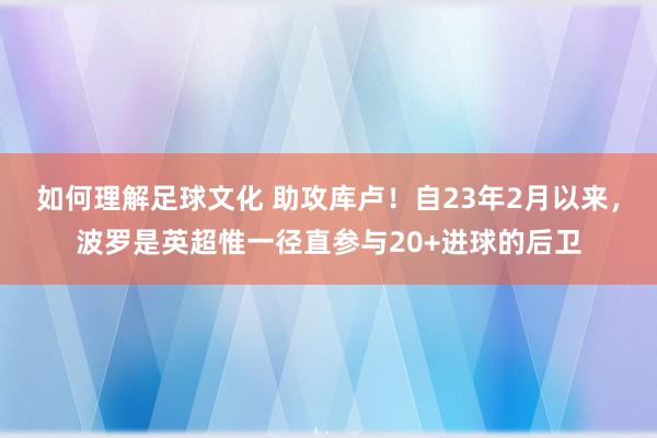 如何理解足球文化 助攻库卢！自23年2月以来，波罗是英超惟一径直参与20+进球的后卫