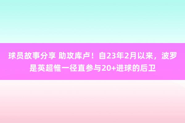 球员故事分享 助攻库卢！自23年2月以来，波罗是英超惟一径直参与20+进球的后卫