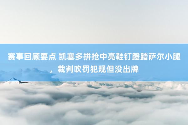 赛事回顾要点 凯塞多拼抢中亮鞋钉蹬踏萨尔小腿，裁判吹罚犯规但没出牌