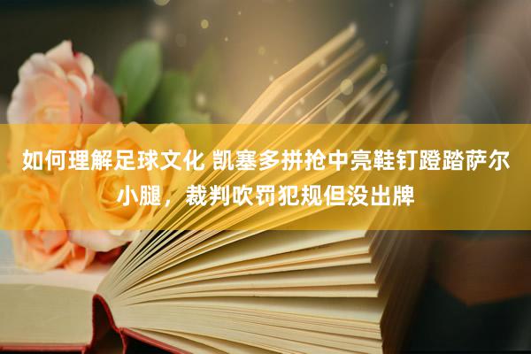 如何理解足球文化 凯塞多拼抢中亮鞋钉蹬踏萨尔小腿，裁判吹罚犯规但没出牌