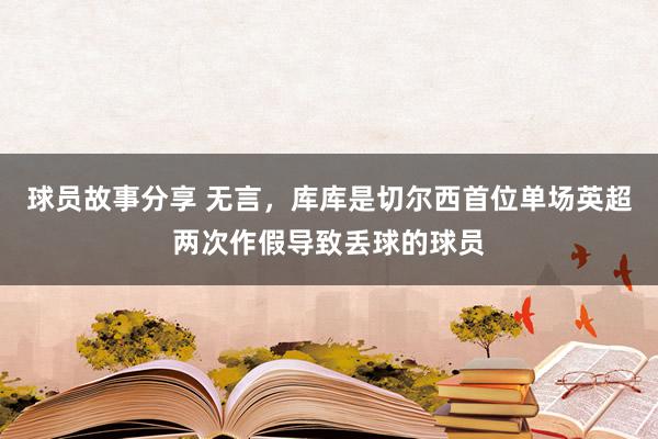 球员故事分享 无言，库库是切尔西首位单场英超两次作假导致丢球的球员