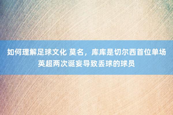 如何理解足球文化 莫名，库库是切尔西首位单场英超两次诞妄导致丢球的球员