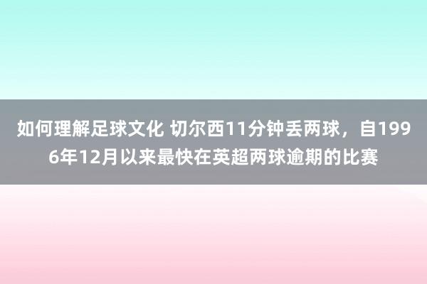 如何理解足球文化 切尔西11分钟丢两球，自1996年12月以来最快在英超两球逾期的比赛