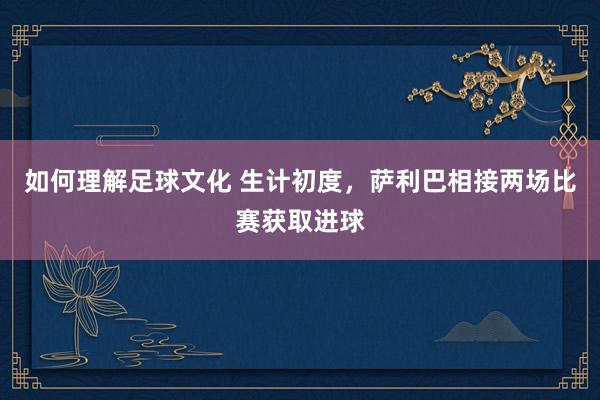 如何理解足球文化 生计初度，萨利巴相接两场比赛获取进球