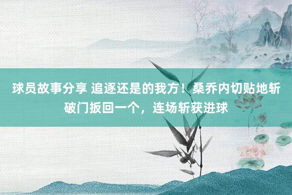 球员故事分享 追逐还是的我方！桑乔内切贴地斩破门扳回一个，连场斩获进球