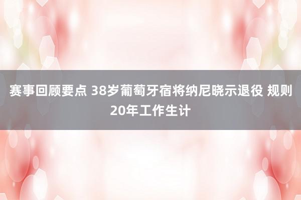 赛事回顾要点 38岁葡萄牙宿将纳尼晓示退役 规则20年工作生计