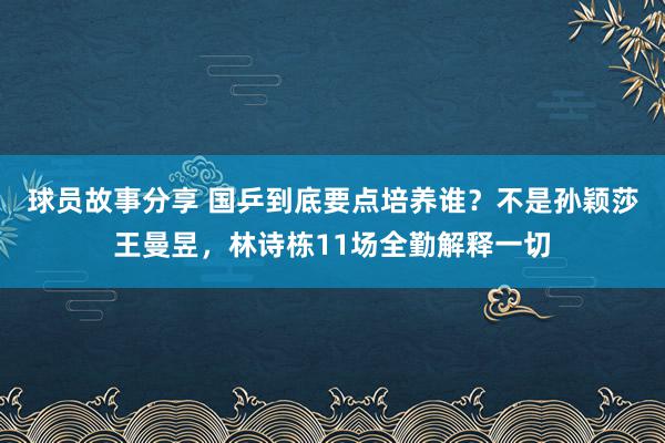 球员故事分享 国乒到底要点培养谁？不是孙颖莎王曼昱，林诗栋11场全勤解释一切