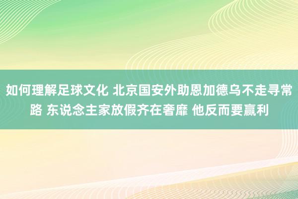 如何理解足球文化 北京国安外助恩加德乌不走寻常路 东说念主家放假齐在奢靡 他反而要赢利