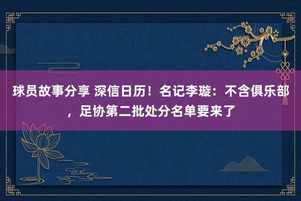 球员故事分享 深信日历！名记李璇：不含俱乐部，足协第二批处分名单要来了