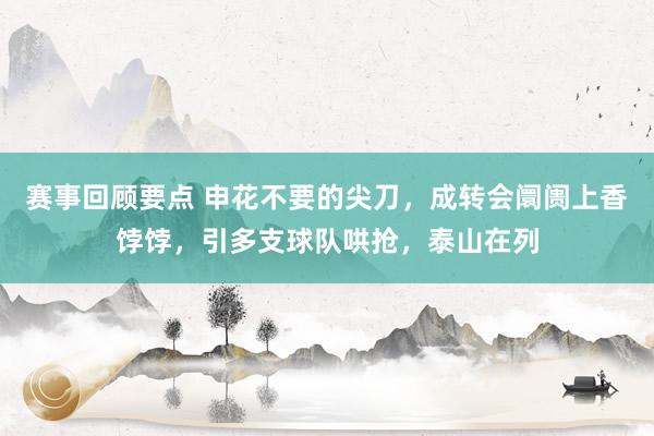 赛事回顾要点 申花不要的尖刀，成转会阛阓上香饽饽，引多支球队哄抢，泰山在列