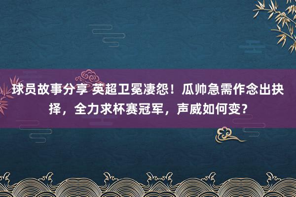 球员故事分享 英超卫冕凄怨！瓜帅急需作念出抉择，全力求杯赛冠军，声威如何变？