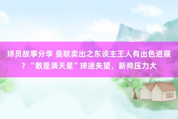 球员故事分享 曼联卖出之东谈主王人有出色进展？“散是满天星”球迷失望，新帅压力大