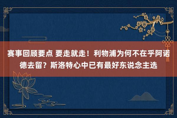 赛事回顾要点 要走就走！利物浦为何不在乎阿诺德去留？斯洛特心中已有最好东说念主选