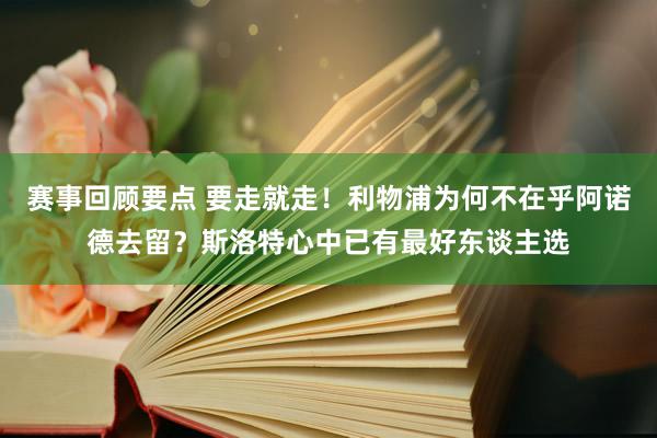 赛事回顾要点 要走就走！利物浦为何不在乎阿诺德去留？斯洛特心中已有最好东谈主选