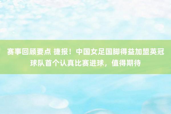 赛事回顾要点 捷报！中国女足国脚得益加盟英冠球队首个认真比赛进球，值得期待