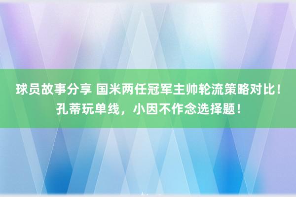 球员故事分享 国米两任冠军主帅轮流策略对比！孔蒂玩单线，小因不作念选择题！