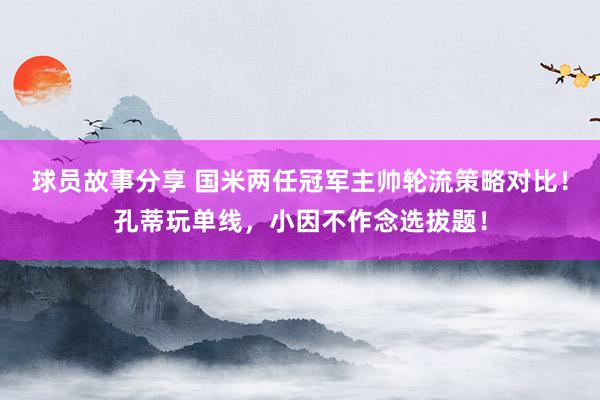 球员故事分享 国米两任冠军主帅轮流策略对比！孔蒂玩单线，小因不作念选拔题！