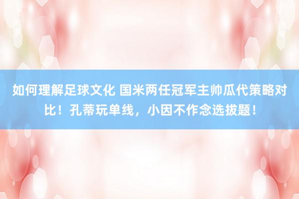 如何理解足球文化 国米两任冠军主帅瓜代策略对比！孔蒂玩单线，小因不作念选拔题！