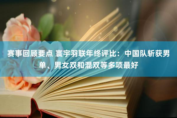 赛事回顾要点 寰宇羽联年终评比：中国队斩获男单、男女双和混双等多项最好