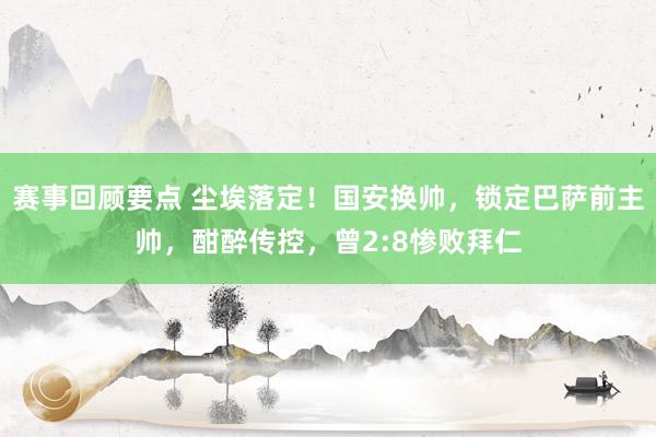 赛事回顾要点 尘埃落定！国安换帅，锁定巴萨前主帅，酣醉传控，曾2:8惨败拜仁