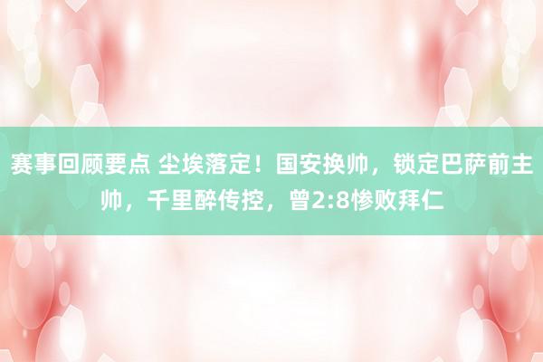 赛事回顾要点 尘埃落定！国安换帅，锁定巴萨前主帅，千里醉传控，曾2:8惨败拜仁