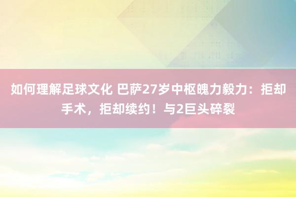 如何理解足球文化 巴萨27岁中枢魄力毅力：拒却手术，拒却续约！与2巨头碎裂