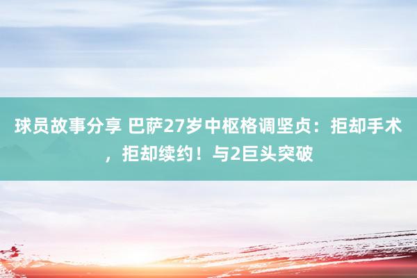 球员故事分享 巴萨27岁中枢格调坚贞：拒却手术，拒却续约！与2巨头突破