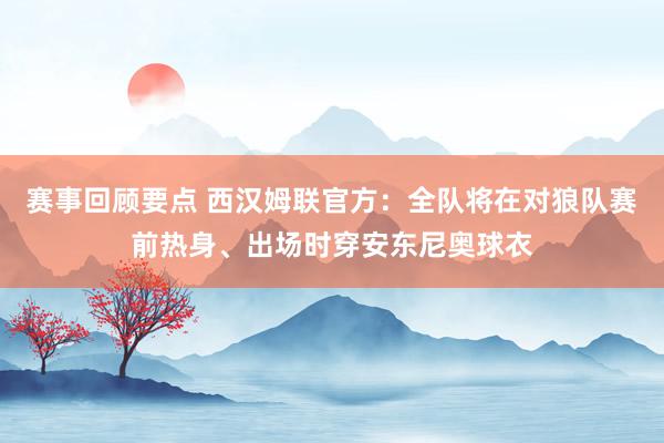 赛事回顾要点 西汉姆联官方：全队将在对狼队赛前热身、出场时穿安东尼奥球衣