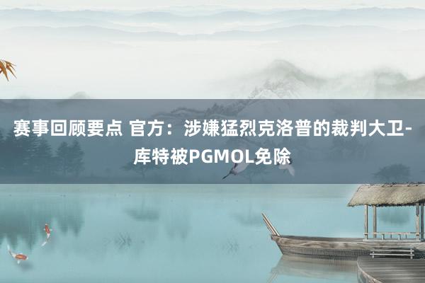 赛事回顾要点 官方：涉嫌猛烈克洛普的裁判大卫-库特被PGMOL免除