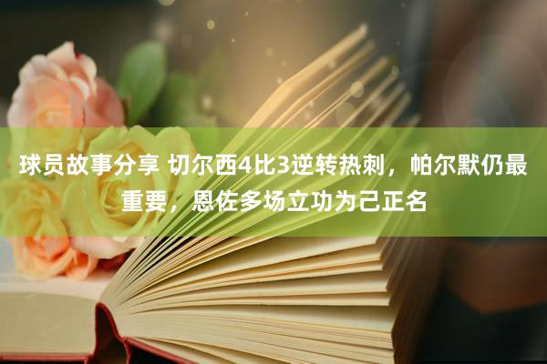 球员故事分享 切尔西4比3逆转热刺，帕尔默仍最重要，恩佐多场立功为己正名