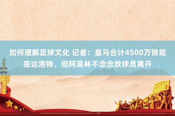 如何理解足球文化 记者：皇马合计4500万镑能签达洛特，但阿莫林不念念放球员离开