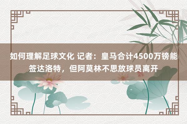 如何理解足球文化 记者：皇马合计4500万镑能签达洛特，但阿莫林不思放球员离开