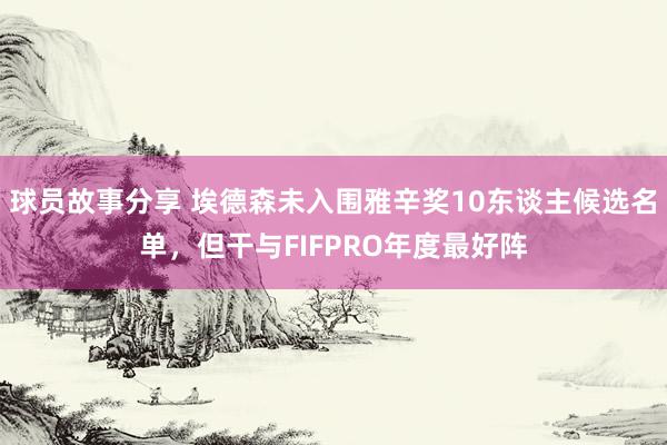 球员故事分享 埃德森未入围雅辛奖10东谈主候选名单，但干与FIFPRO年度最好阵