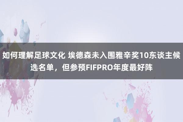 如何理解足球文化 埃德森未入围雅辛奖10东谈主候选名单，但参预FIFPRO年度最好阵