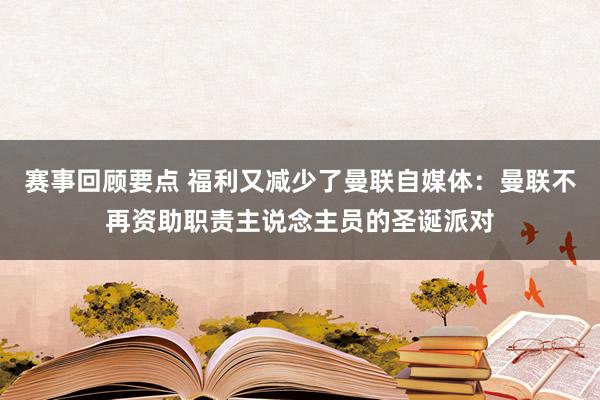 赛事回顾要点 福利又减少了曼联自媒体：曼联不再资助职责主说念主员的圣诞派对