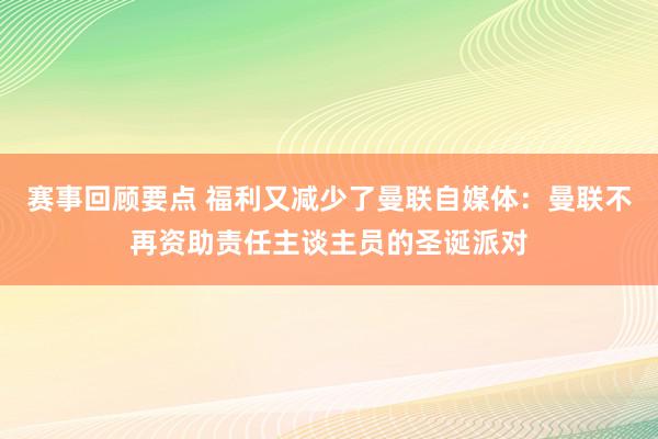 赛事回顾要点 福利又减少了曼联自媒体：曼联不再资助责任主谈主员的圣诞派对