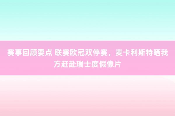 赛事回顾要点 联赛欧冠双停赛，麦卡利斯特晒我方赶赴瑞士度假像片